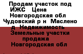 Продам участок под ИЖС › Цена ­ 16 000 - Новгородская обл., Чудовский р-н, Маслено д. Недвижимость » Земельные участки продажа   . Новгородская обл.